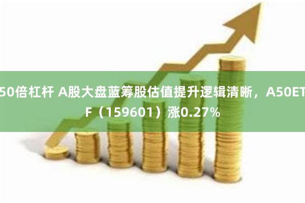 50倍杠杆 A股大盘蓝筹股估值提升逻辑清晰，A50ETF（159601）涨0.27%