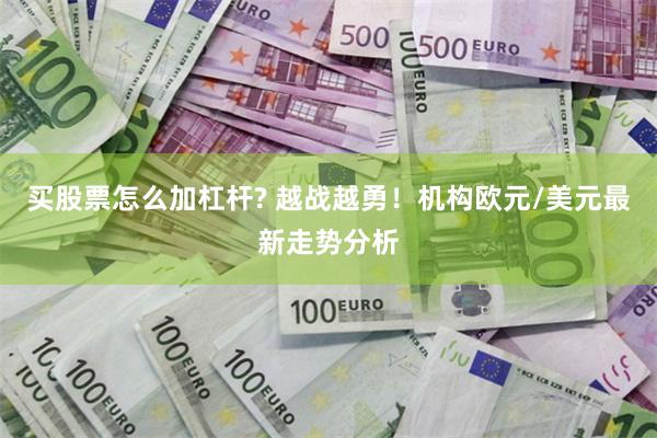 买股票怎么加杠杆? 越战越勇！机构欧元/美元最新走势分析