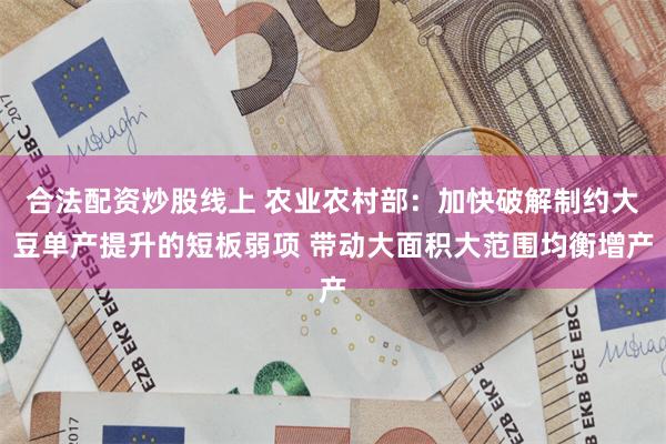 合法配资炒股线上 农业农村部：加快破解制约大豆单产提升的短板弱项 带动大面积大范围均衡增产