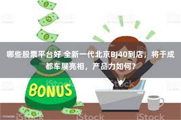 哪些股票平台好 全新一代北京BJ40到店，将于成都车展亮相，产品力如何？