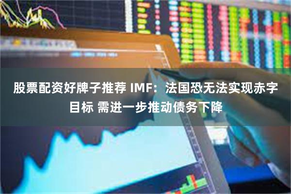 股票配资好牌子推荐 IMF：法国恐无法实现赤字目标 需进一步推动债务下降