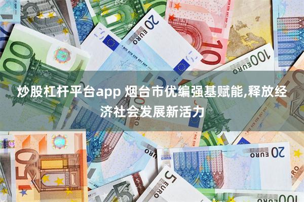 炒股杠杆平台app 烟台市优编强基赋能,释放经济社会发展新活力