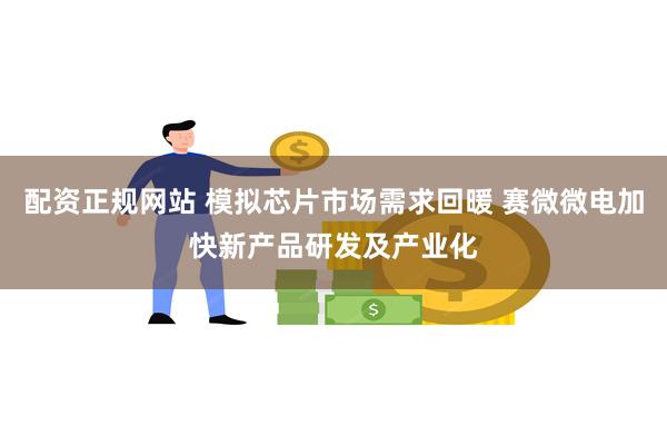 配资正规网站 模拟芯片市场需求回暖 赛微微电加快新产品研发及产业化