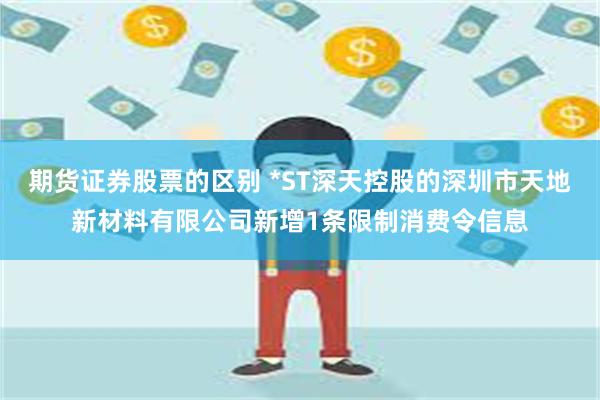 期货证券股票的区别 *ST深天控股的深圳市天地新材料有限公司新增1条限制消费令信息