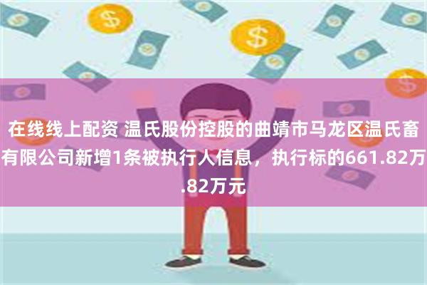 在线线上配资 温氏股份控股的曲靖市马龙区温氏畜牧有限公司新增1条被执行人信息，执行标的661.82万元