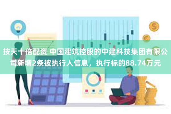 按天十倍配资 中国建筑控股的中建科技集团有限公司新增2条被执行人信息，执行标的88.74万元