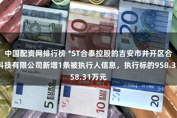 中国配资网排行榜 *ST合泰控股的吉安市井开区合力泰科技有限公司新增1条被执行人信息，执行标的958.31万元