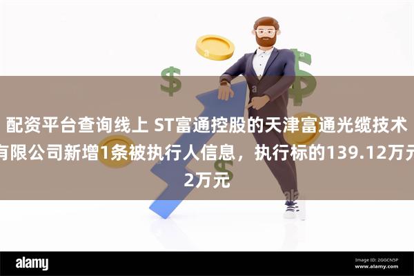 配资平台查询线上 ST富通控股的天津富通光缆技术有限公司新增1条被执行人信息，执行标的139.12万元