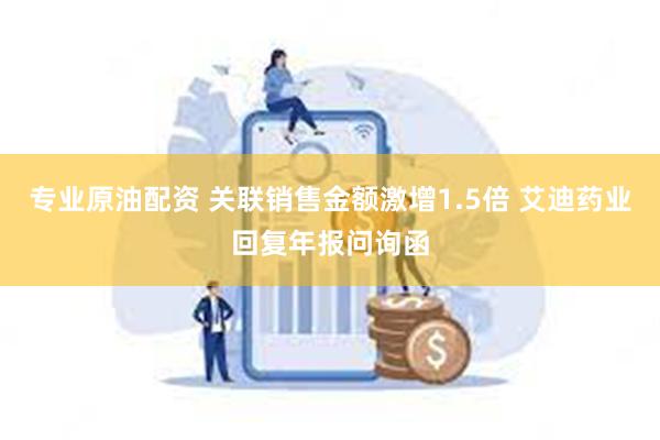 专业原油配资 关联销售金额激增1.5倍 艾迪药业回复年报问询函