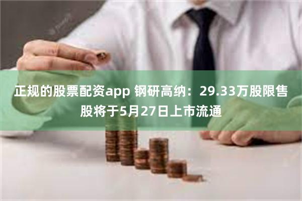 正规的股票配资app 钢研高纳：29.33万股限售股将于5月27日上市流通