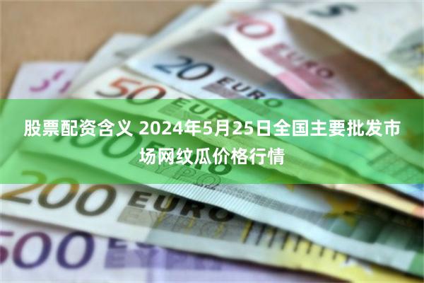 股票配资含义 2024年5月25日全国主要批发市场网纹瓜价格行情