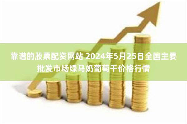 靠谱的股票配资网站 2024年5月25日全国主要批发市场绿马奶葡萄干价格行情