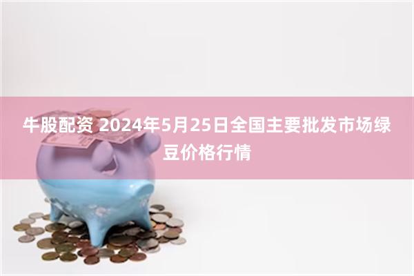 牛股配资 2024年5月25日全国主要批发市场绿豆价格行情