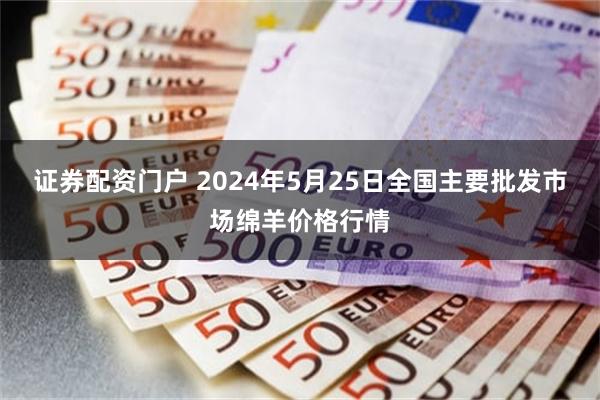 证券配资门户 2024年5月25日全国主要批发市场绵羊价格行情