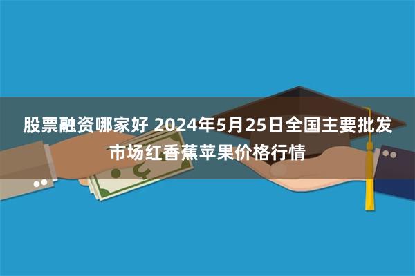 股票融资哪家好 2024年5月25日全国主要批发市场红香蕉苹果价格行情