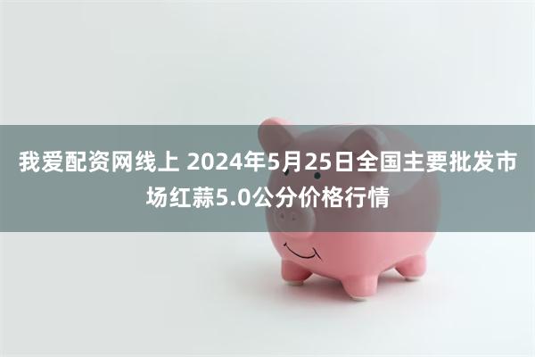 我爱配资网线上 2024年5月25日全国主要批发市场红蒜5.0公分价格行情