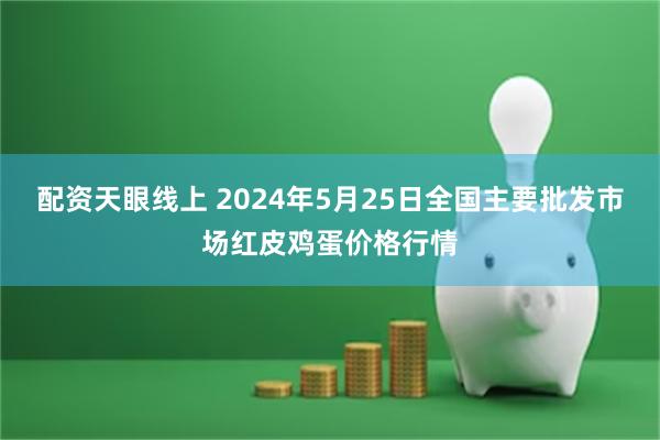 配资天眼线上 2024年5月25日全国主要批发市场红皮鸡蛋价格行情