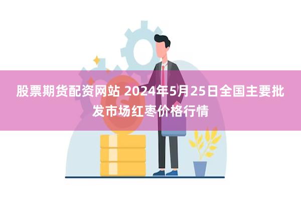 股票期货配资网站 2024年5月25日全国主要批发市场红枣价格行情