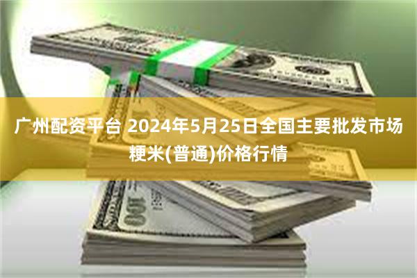 广州配资平台 2024年5月25日全国主要批发市场粳米(普通)价格行情