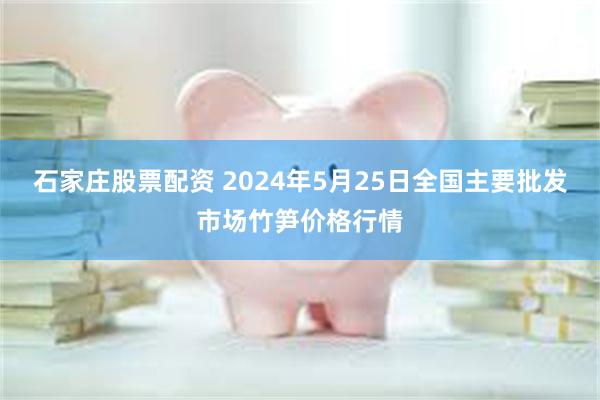 石家庄股票配资 2024年5月25日全国主要批发市场竹笋价格行情