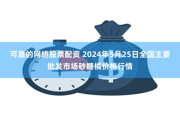 可靠的网络股票配资 2024年5月25日全国主要批发市场砂糖橘价格行情