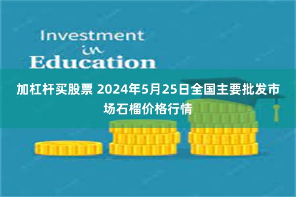 加杠杆买股票 2024年5月25日全国主要批发市场石榴价格行情