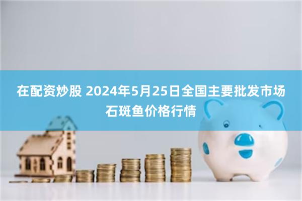 在配资炒股 2024年5月25日全国主要批发市场石斑鱼价格行情