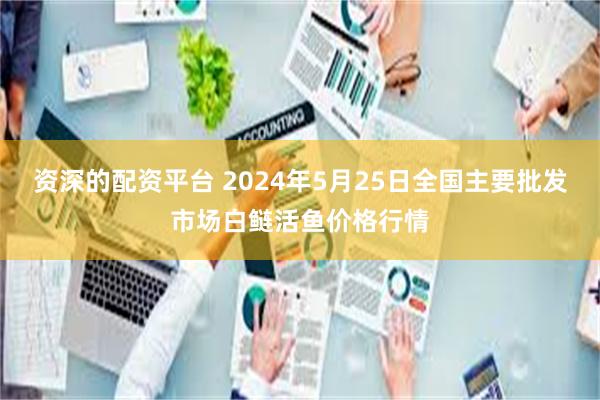 资深的配资平台 2024年5月25日全国主要批发市场白鲢活鱼价格行情