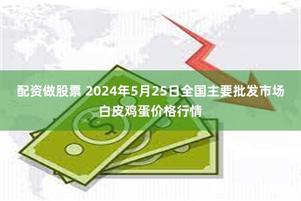 配资做股票 2024年5月25日全国主要批发市场白皮鸡蛋价格行情