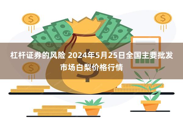 杠杆证券的风险 2024年5月25日全国主要批发市场白梨价格行情