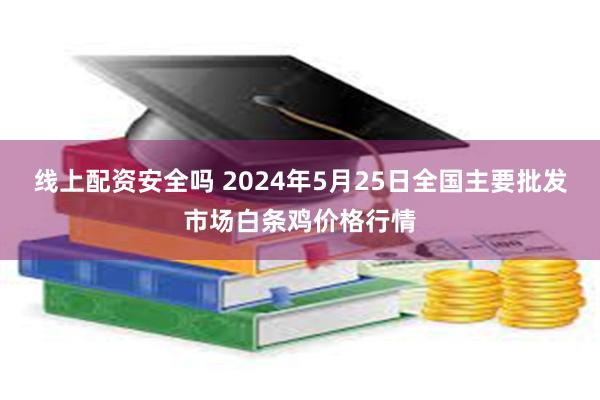 线上配资安全吗 2024年5月25日全国主要批发市场白条鸡价格行情