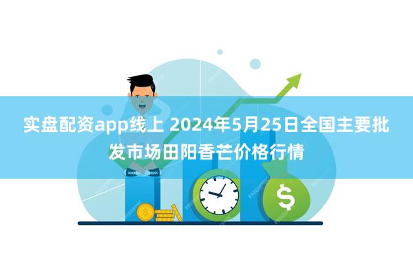 实盘配资app线上 2024年5月25日全国主要批发市场田阳香芒价格行情