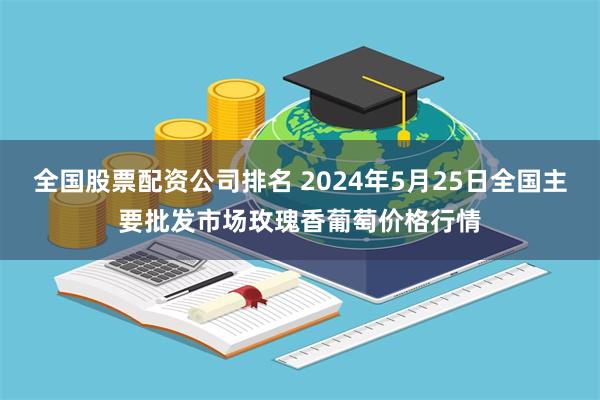 全国股票配资公司排名 2024年5月25日全国主要批发市场玫瑰香葡萄价格行情