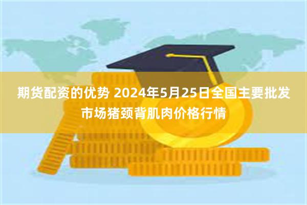 期货配资的优势 2024年5月25日全国主要批发市场猪颈背肌肉价格行情