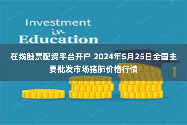 在线股票配资平台开户 2024年5月25日全国主要批发市场猪肺价格行情