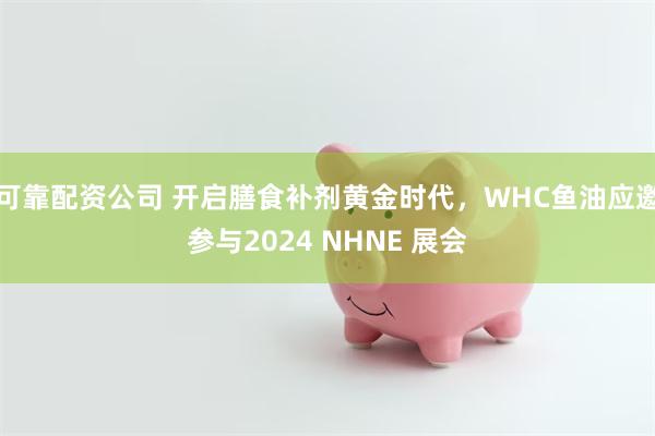 可靠配资公司 开启膳食补剂黄金时代，WHC鱼油应邀参与2024 NHNE 展会