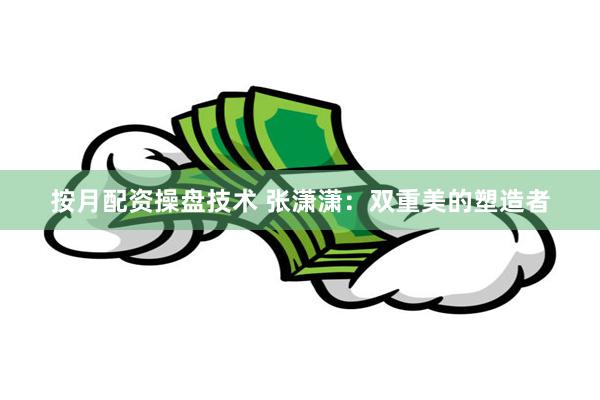 按月配资操盘技术 张潇潇：双重美的塑造者