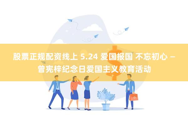 股票正规配资线上 5.24 爱国报国 不忘初心 —曾宪梓纪念日爱国主义教育活动