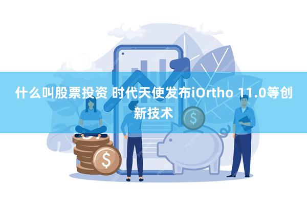 什么叫股票投资 时代天使发布iOrtho 11.0等创新技术