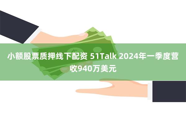 小额股票质押线下配资 51Talk 2024年一季度营收940万美元