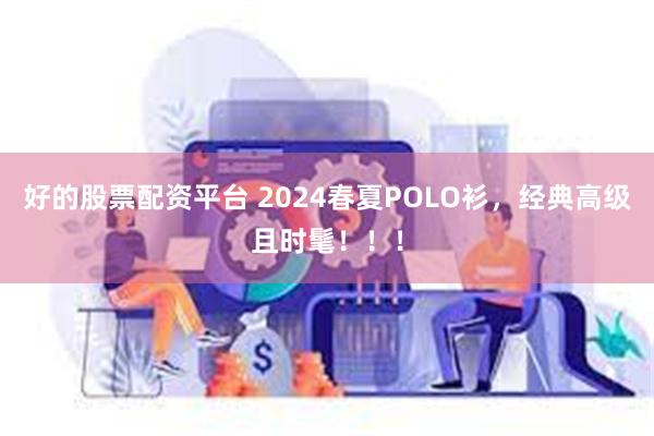 好的股票配资平台 2024春夏POLO衫，经典高级且时髦！！！