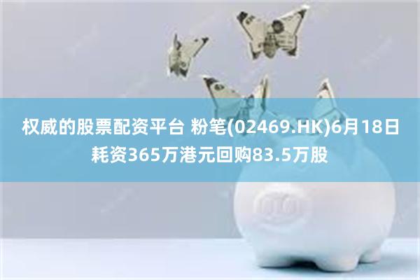 权威的股票配资平台 粉笔(02469.HK)6月18日耗资365万港元回购83.5万股