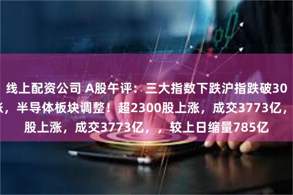 线上配资公司 A股午评：三大指数下跌沪指跌破3000点，脑机接口领涨，半导体板块调整！超2300股上涨，成交3773亿，，较上日缩量785亿