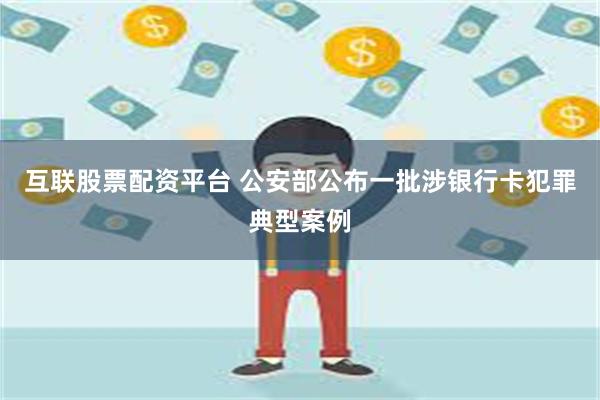 互联股票配资平台 公安部公布一批涉银行卡犯罪典型案例