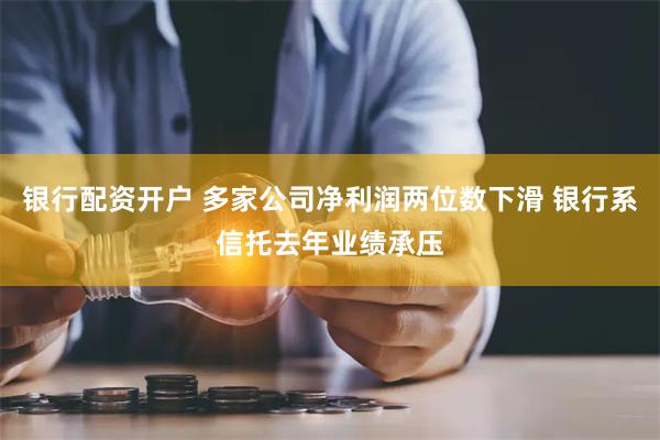 银行配资开户 多家公司净利润两位数下滑 银行系信托去年业绩承压