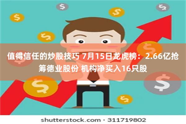 值得信任的炒股技巧 7月15日龙虎榜：2.66亿抢筹德业股份 机构净买入16只股