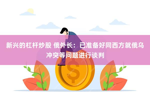 新兴的杠杆炒股 俄外长：已准备好同西方就俄乌冲突等问题进行谈判