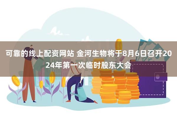 可靠的线上配资网站 金河生物将于8月6日召开2024年第一次临时股东大会