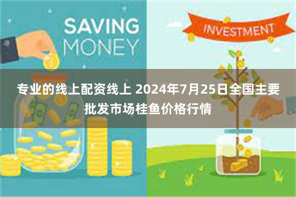 专业的线上配资线上 2024年7月25日全国主要批发市场桂鱼价格行情