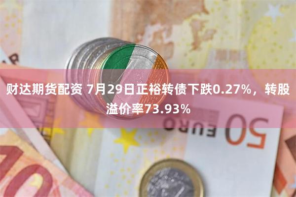 财达期货配资 7月29日正裕转债下跌0.27%，转股溢价率73.93%